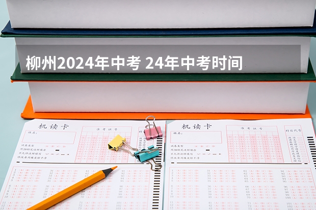 柳州2024年中考 24年中考时间是几月几号