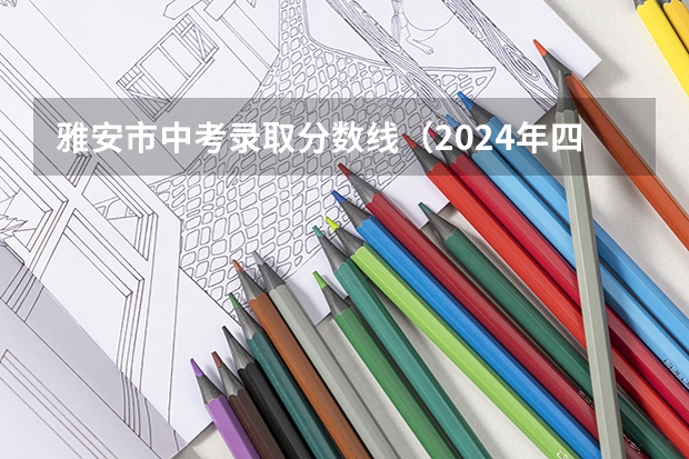 雅安市中考录取分数线（2024年四川各地市州中考时间及考情陆续公布！）